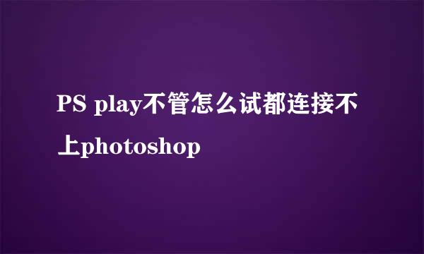 PS play不管怎么试都连接不上photoshop
