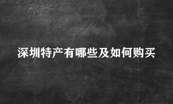 深圳特产有哪些及如何购买
