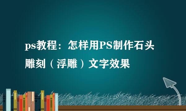 ps教程：怎样用PS制作石头雕刻（浮雕）文字效果