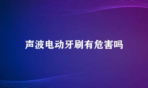 声波电动牙刷有危害吗