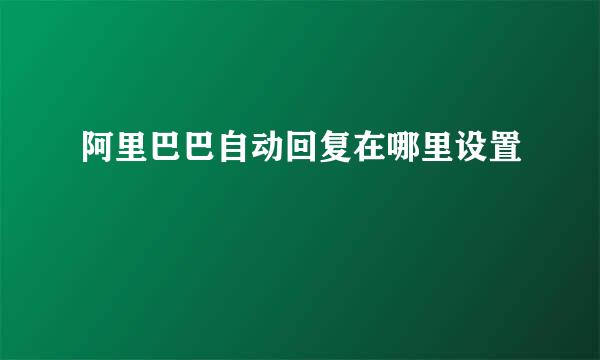 阿里巴巴自动回复在哪里设置
