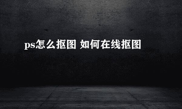 ps怎么抠图 如何在线抠图