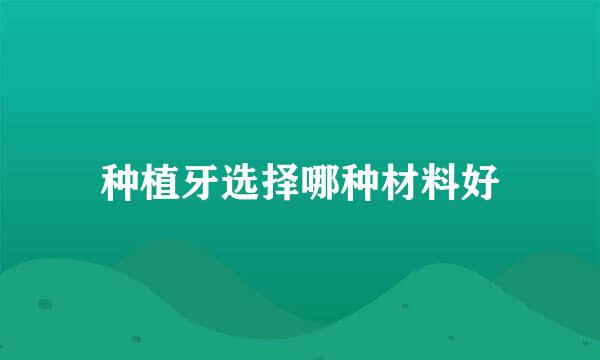 种植牙选择哪种材料好