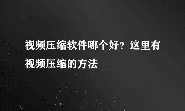 视频压缩软件哪个好？这里有视频压缩的方法