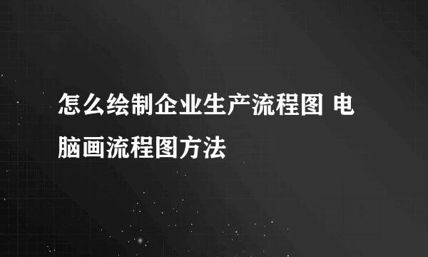 怎么绘制企业生产流程图 电脑画流程图方法