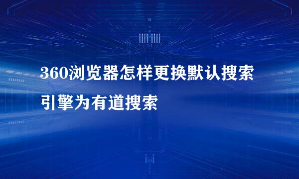 360浏览器怎样更换默认搜索引擎为有道搜索