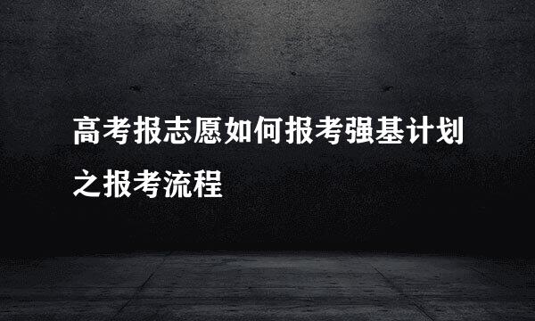 高考报志愿如何报考强基计划之报考流程