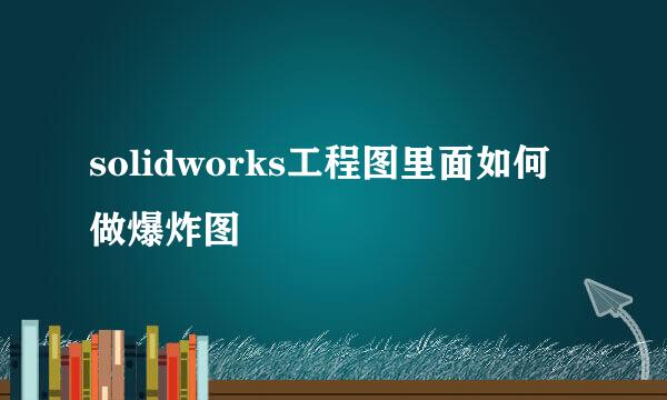 solidworks工程图里面如何做爆炸图