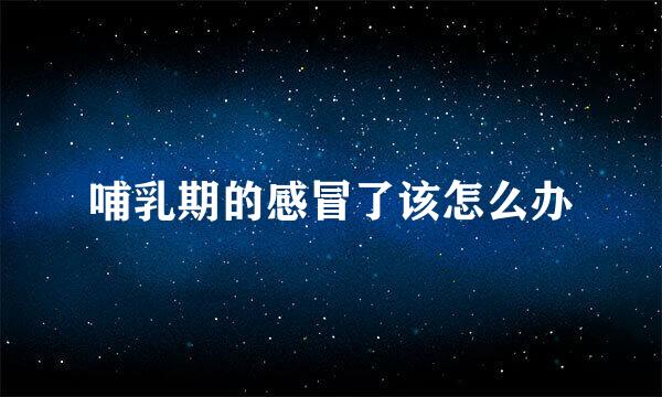 哺乳期的感冒了该怎么办