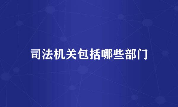 司法机关包括哪些部门