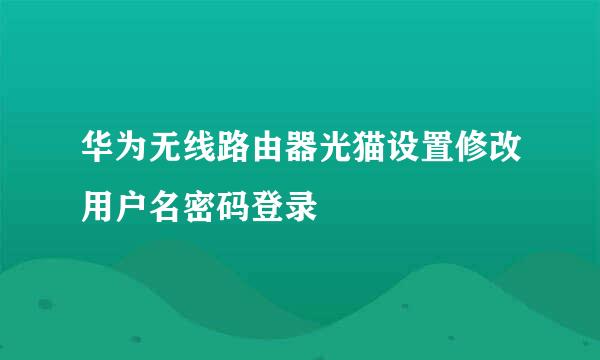 华为无线路由器光猫设置修改用户名密码登录