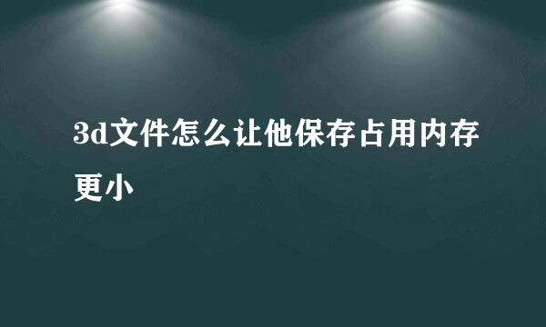 3d文件怎么让他保存占用内存更小