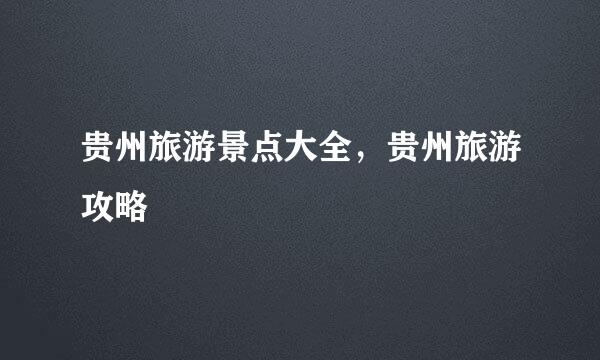 贵州旅游景点大全，贵州旅游攻略
