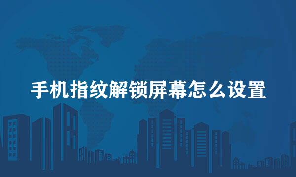 手机指纹解锁屏幕怎么设置