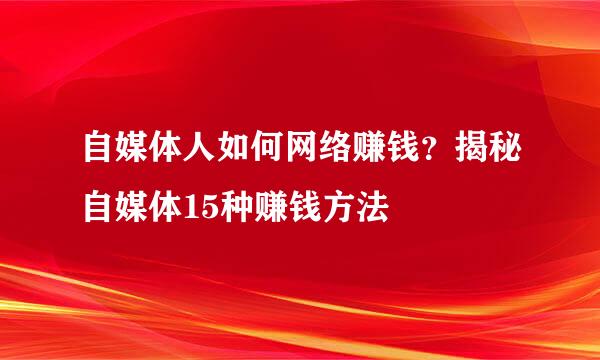 自媒体人如何网络赚钱？揭秘自媒体15种赚钱方法