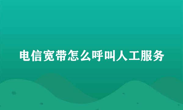 电信宽带怎么呼叫人工服务