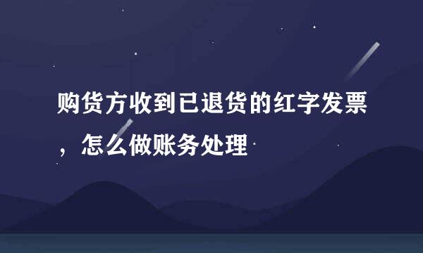 购货方收到已退货的红字发票，怎么做账务处理