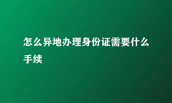 怎么异地办理身份证需要什么手续