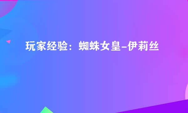 玩家经验：蜘蛛女皇-伊莉丝