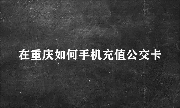 在重庆如何手机充值公交卡