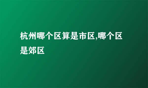 杭州哪个区算是市区,哪个区是郊区