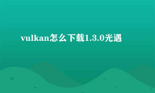 vulkan怎么下载1.3.0光遇