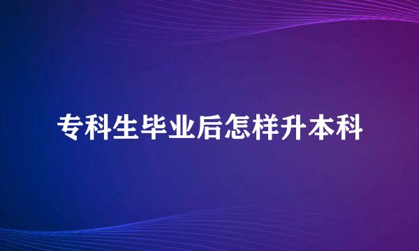 专科生毕业后怎样升本科