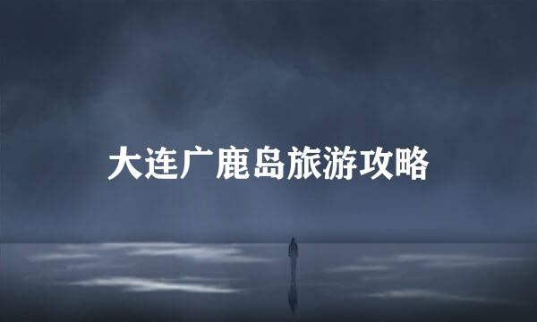 大连广鹿岛旅游攻略
