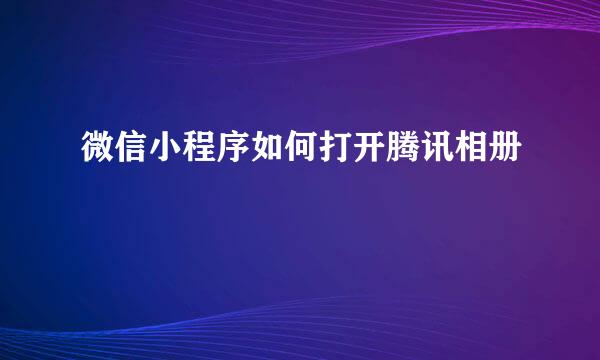 微信小程序如何打开腾讯相册