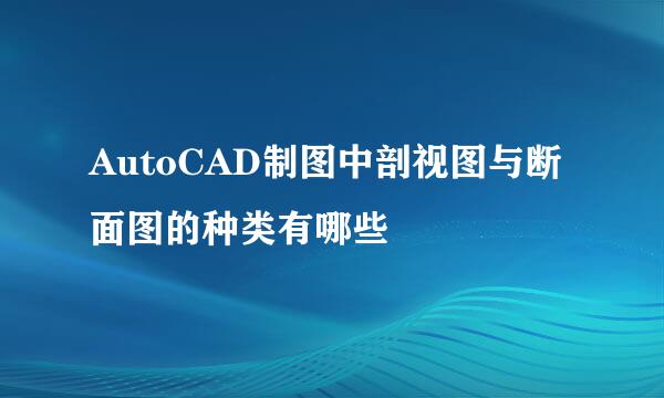 AutoCAD制图中剖视图与断面图的种类有哪些