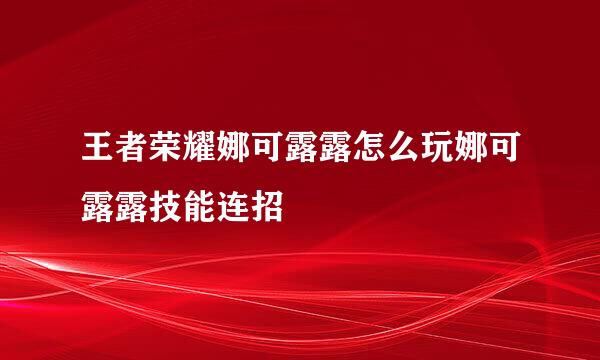 王者荣耀娜可露露怎么玩娜可露露技能连招