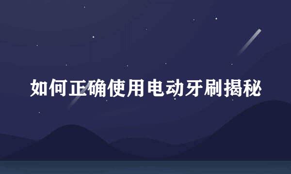 如何正确使用电动牙刷揭秘