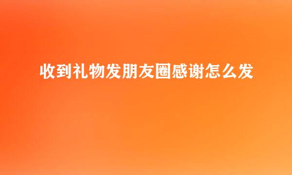 收到礼物发朋友圈感谢怎么发
