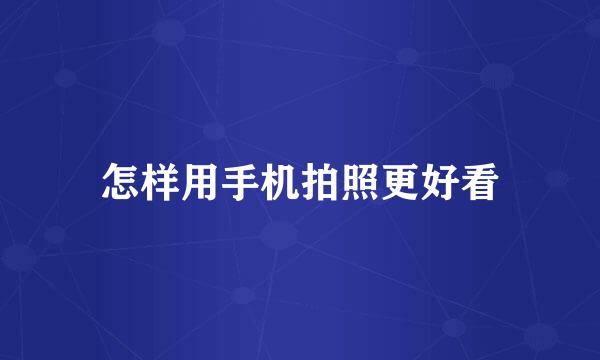 怎样用手机拍照更好看