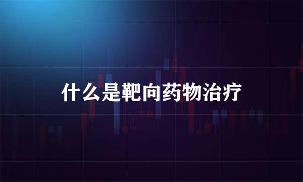 什么是靶向药物治疗