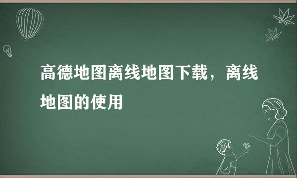 高德地图离线地图下载，离线地图的使用
