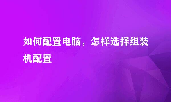 如何配置电脑，怎样选择组装机配置