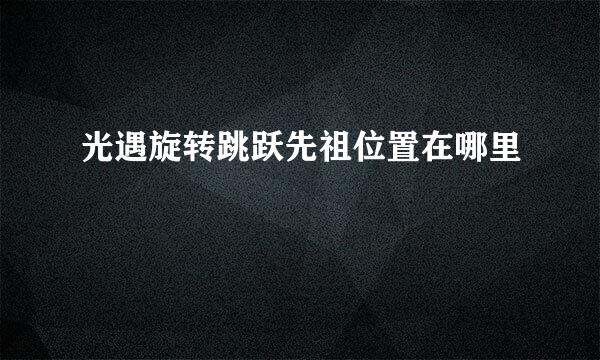 光遇旋转跳跃先祖位置在哪里