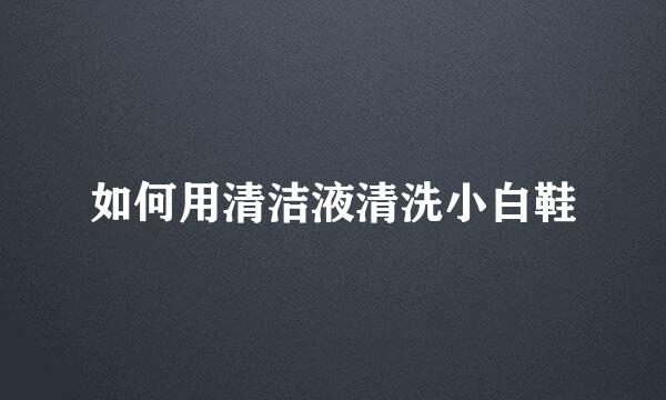如何用清洁液清洗小白鞋