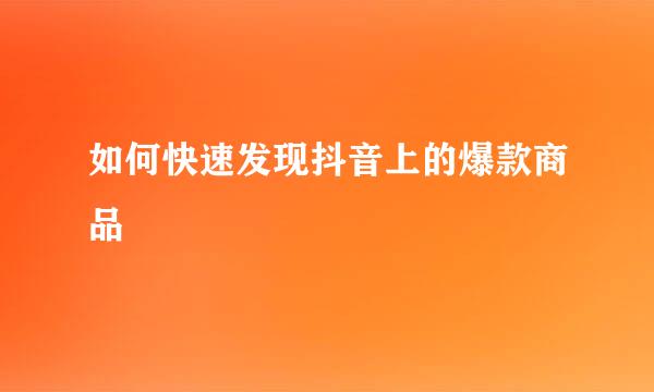 如何快速发现抖音上的爆款商品