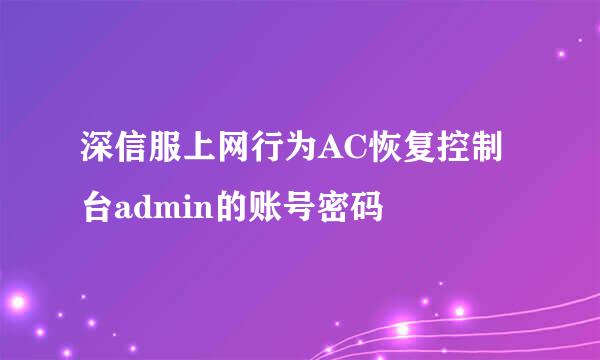 深信服上网行为AC恢复控制台admin的账号密码