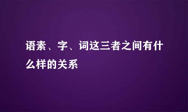 语素、字、词这三者之间有什么样的关系