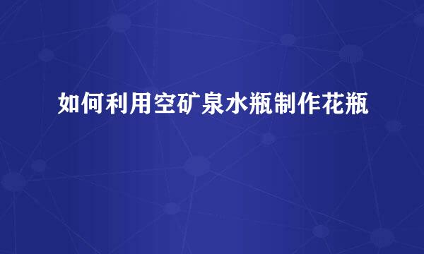 如何利用空矿泉水瓶制作花瓶