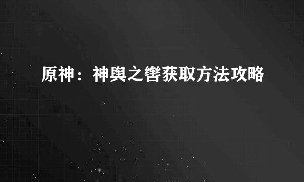 原神：神舆之辔获取方法攻略
