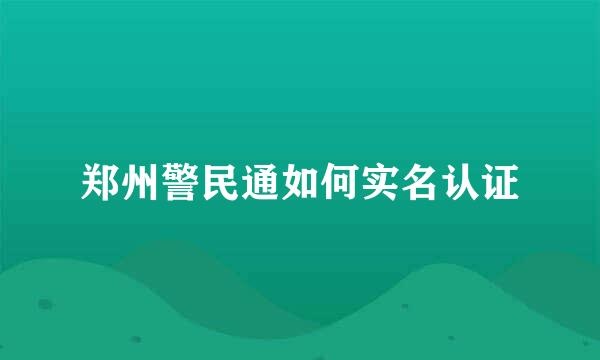 郑州警民通如何实名认证