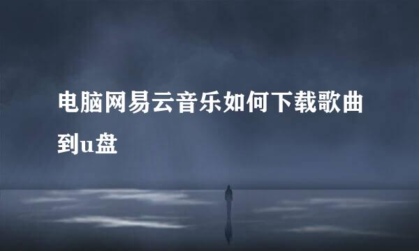 电脑网易云音乐如何下载歌曲到u盘