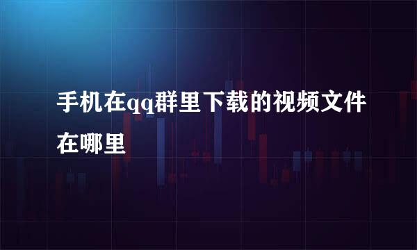 手机在qq群里下载的视频文件在哪里