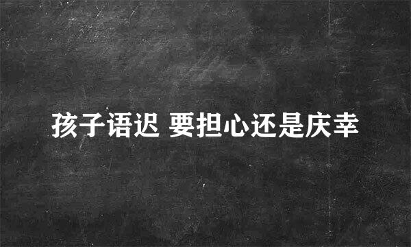 孩子语迟 要担心还是庆幸