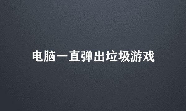 电脑一直弹出垃圾游戏