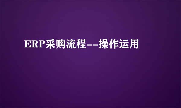 ERP采购流程--操作运用